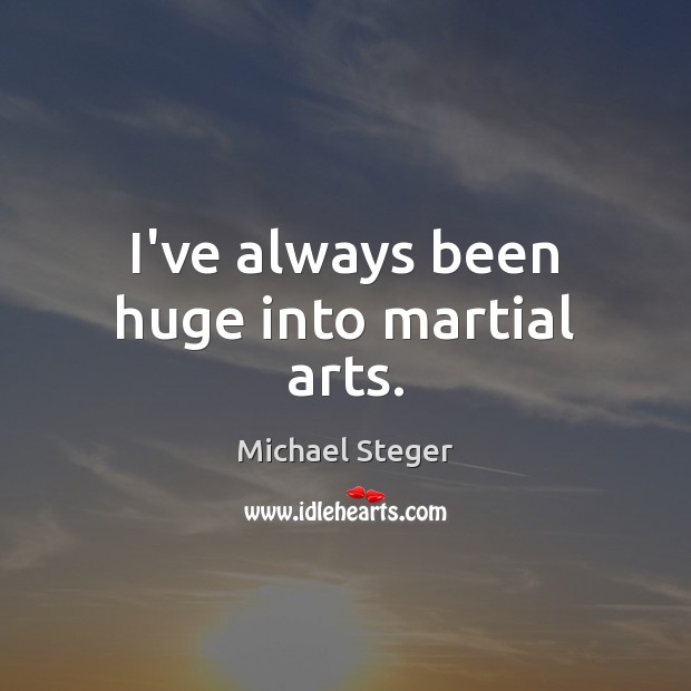I’ve always been huge into martial arts. Michael Steger Picture Quote
