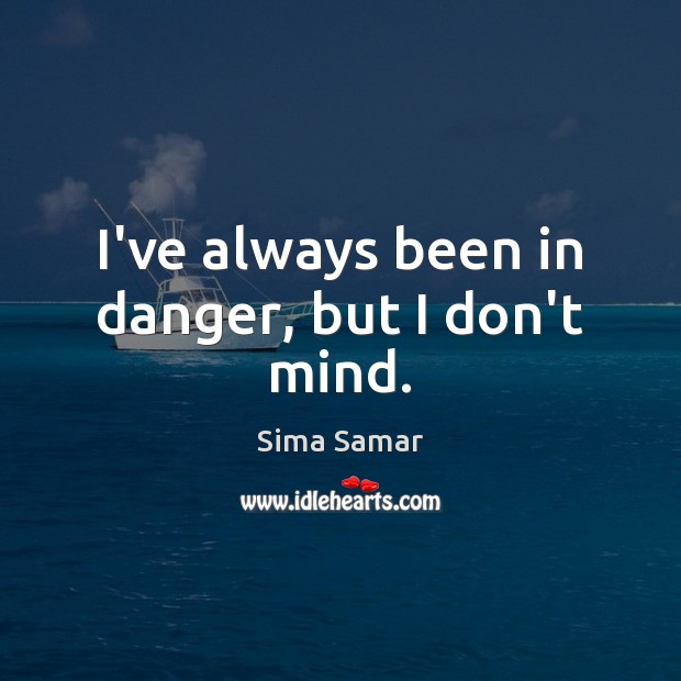 I’ve always been in danger, but I don’t mind. Sima Samar Picture Quote