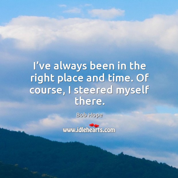 I’ve always been in the right place and time. Of course, I steered myself there. Bob Hope Picture Quote