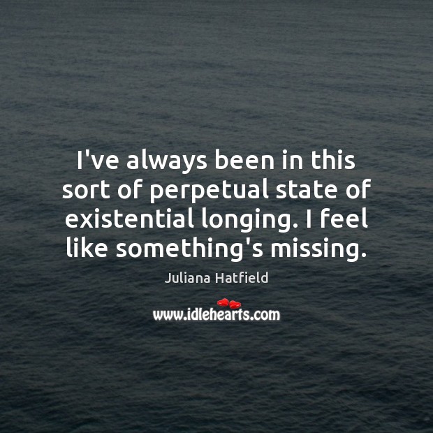 I’ve always been in this sort of perpetual state of existential longing. Juliana Hatfield Picture Quote