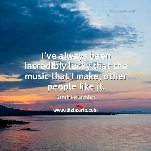 I’ve always been incredibly lucky that the music that I make, other people like it. Sarah McLachlan Picture Quote