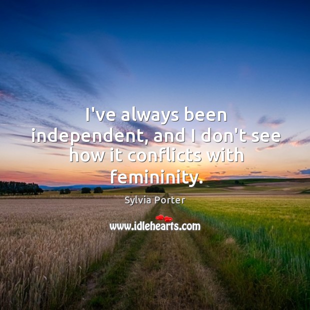 I’ve always been independent, and I don’t see how it conflicts with femininity. Sylvia Porter Picture Quote