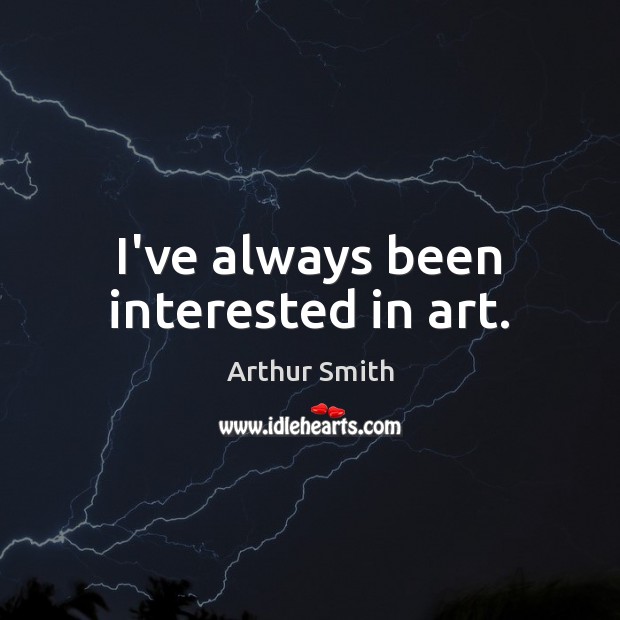 I’ve always been interested in art. Arthur Smith Picture Quote