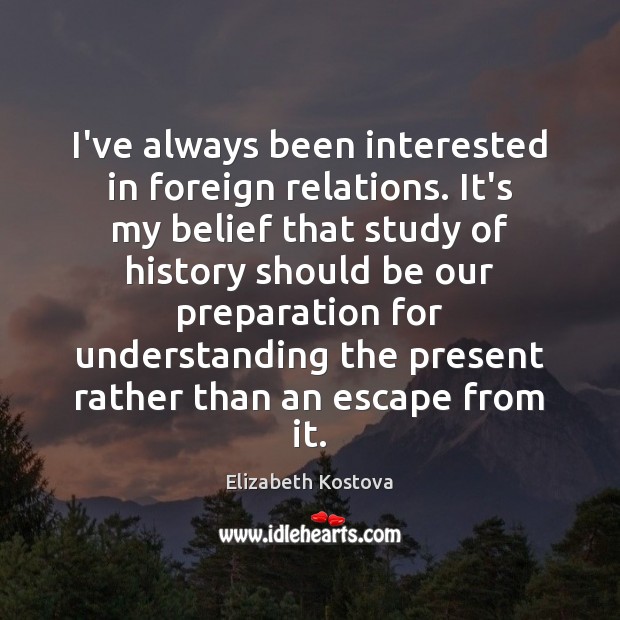 I’ve always been interested in foreign relations. It’s my belief that study Elizabeth Kostova Picture Quote