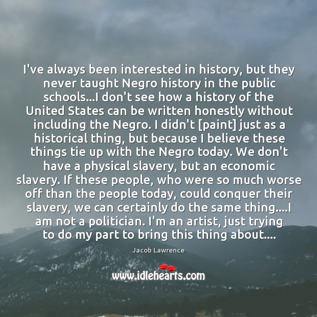 I’ve always been interested in history, but they never taught Negro history Jacob Lawrence Picture Quote