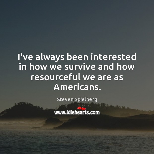 I’ve always been interested in how we survive and how resourceful we are as Americans. Steven Spielberg Picture Quote