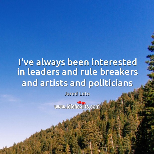 I’ve always been interested in leaders and rule breakers and artists and politicians Jared Leto Picture Quote