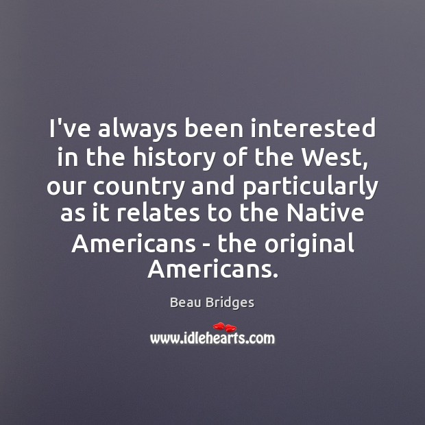 I’ve always been interested in the history of the West, our country Beau Bridges Picture Quote