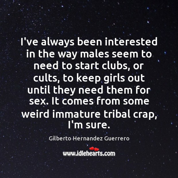 I’ve always been interested in the way males seem to need to Gilberto Hernandez Guerrero Picture Quote