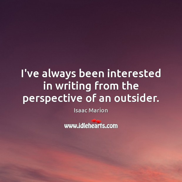 I’ve always been interested in writing from the perspective of an outsider. Isaac Marion Picture Quote