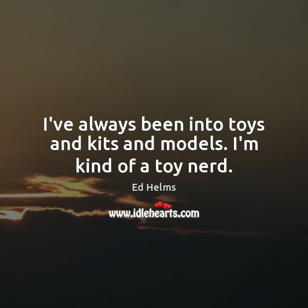 I’ve always been into toys and kits and models. I’m kind of a toy nerd. Ed Helms Picture Quote