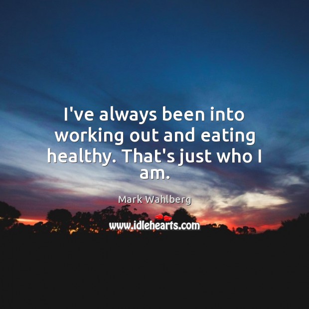 I’ve always been into working out and eating healthy. That’s just who I am. Mark Wahlberg Picture Quote