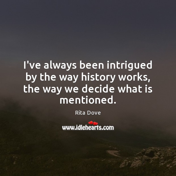 I’ve always been intrigued by the way history works, the way we decide what is mentioned. Rita Dove Picture Quote