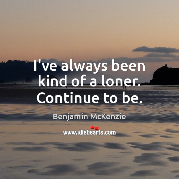 I’ve always been kind of a loner. Continue to be. Benjamin McKenzie Picture Quote