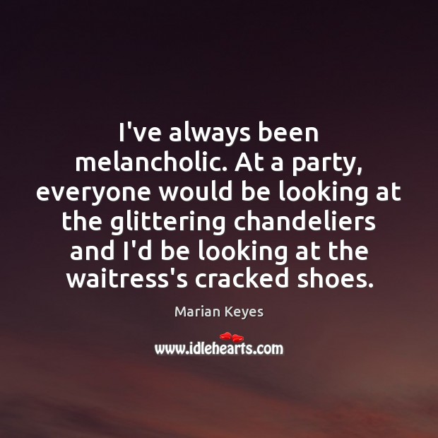 I’ve always been melancholic. At a party, everyone would be looking at Marian Keyes Picture Quote