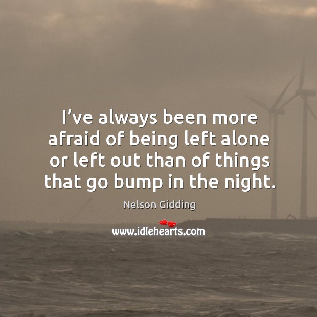 I’ve always been more afraid of being left alone or left out than of things that go bump in the night. Nelson Gidding Picture Quote
