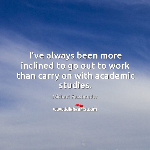 I’ve always been more inclined to go out to work than carry on with academic studies. Michael Fassbender Picture Quote