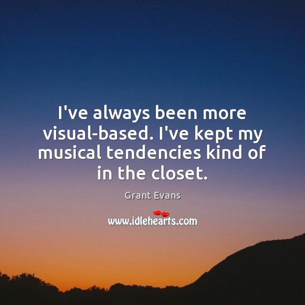I’ve always been more visual-based. I’ve kept my musical tendencies kind of in the closet. Grant Evans Picture Quote