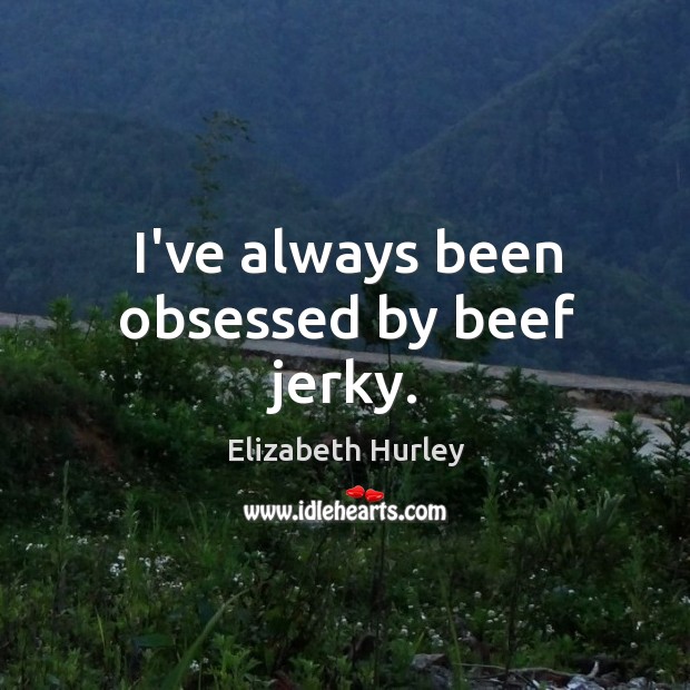 I’ve always been obsessed by beef jerky. Elizabeth Hurley Picture Quote