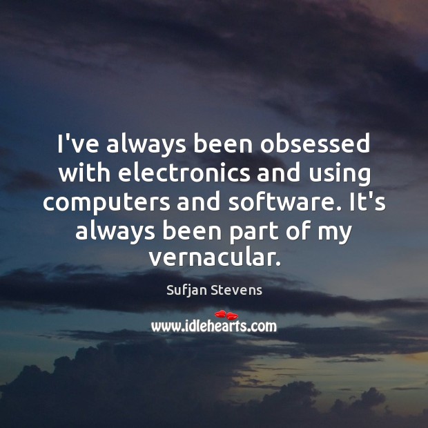 I’ve always been obsessed with electronics and using computers and software. It’s Sufjan Stevens Picture Quote