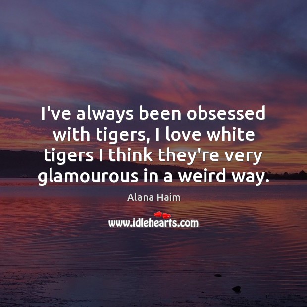 I’ve always been obsessed with tigers, I love white tigers I think Alana Haim Picture Quote