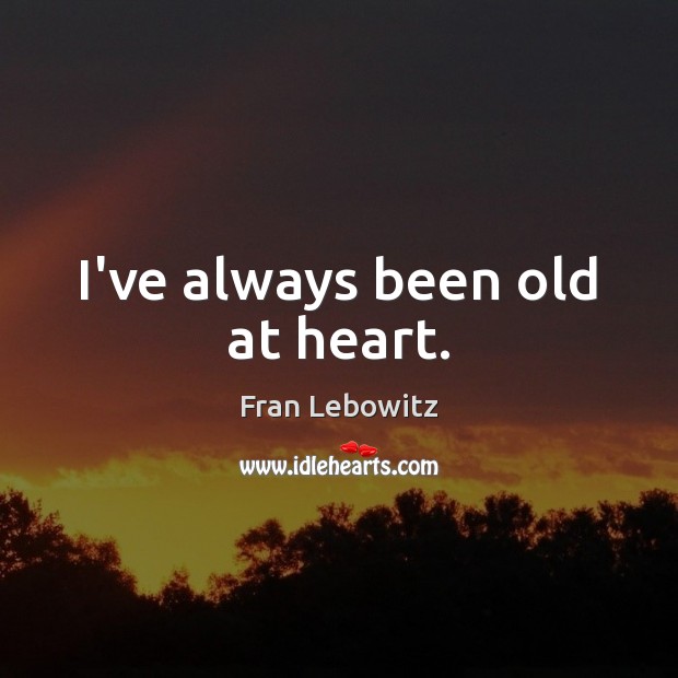 I’ve always been old at heart. Fran Lebowitz Picture Quote