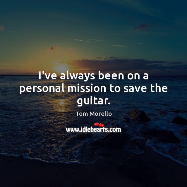 I’ve always been on a personal mission to save the guitar. Tom Morello Picture Quote