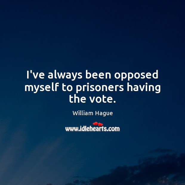 I’ve always been opposed myself to prisoners having the vote. William Hague Picture Quote