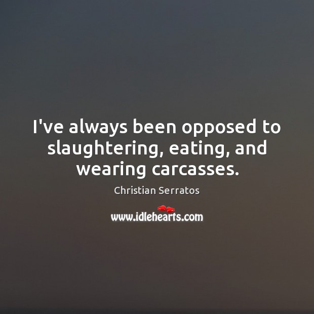 I’ve always been opposed to slaughtering, eating, and wearing carcasses. Christian Serratos Picture Quote