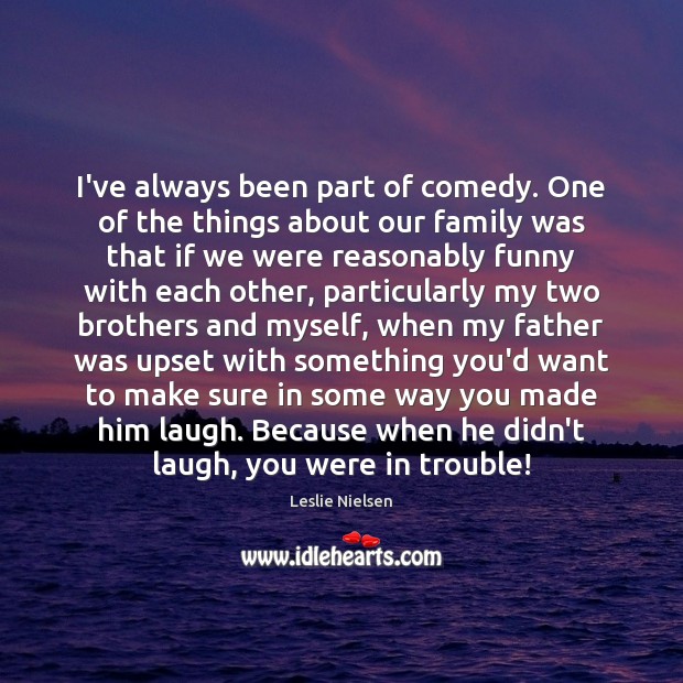 I’ve always been part of comedy. One of the things about our Leslie Nielsen Picture Quote
