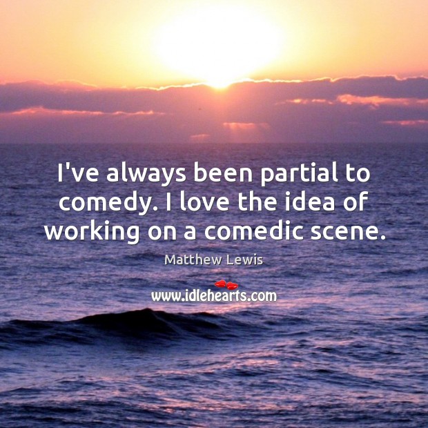 I’ve always been partial to comedy. I love the idea of working on a comedic scene. Matthew Lewis Picture Quote