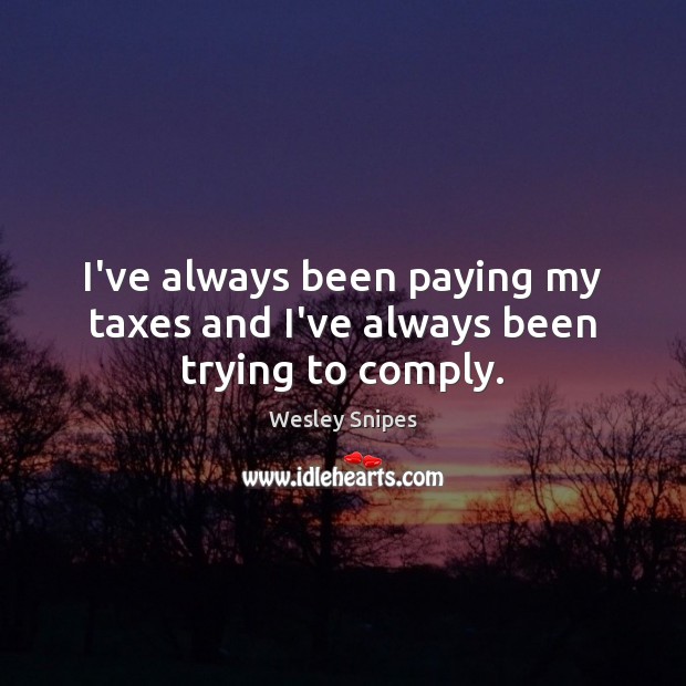 I’ve always been paying my taxes and I’ve always been trying to comply. Wesley Snipes Picture Quote