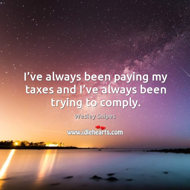 I’ve always been paying my taxes and I’ve always been trying to comply. Wesley Snipes Picture Quote