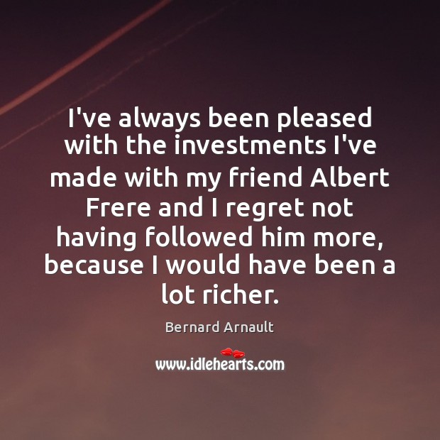 I’ve always been pleased with the investments I’ve made with my friend Bernard Arnault Picture Quote