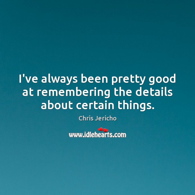 I’ve always been pretty good at remembering the details about certain things. Chris Jericho Picture Quote