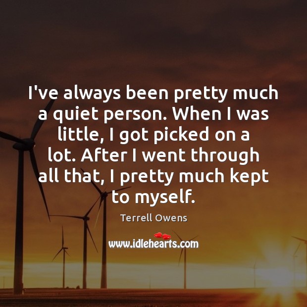 I’ve always been pretty much a quiet person. When I was little, Terrell Owens Picture Quote