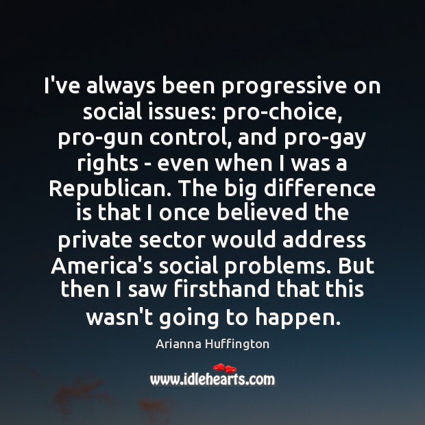 I’ve always been progressive on social issues: pro-choice, pro-gun control, and pro-gay Arianna Huffington Picture Quote