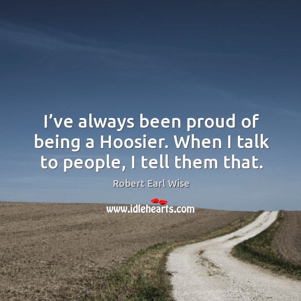 I’ve always been proud of being a hoosier. When I talk to people, I tell them that. Robert Earl Wise Picture Quote