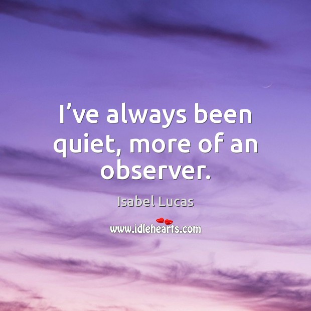 I’ve always been quiet, more of an observer. Isabel Lucas Picture Quote