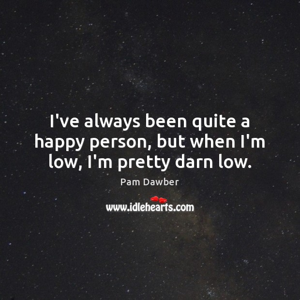 I’ve always been quite a happy person, but when I’m low, I’m pretty darn low. Pam Dawber Picture Quote