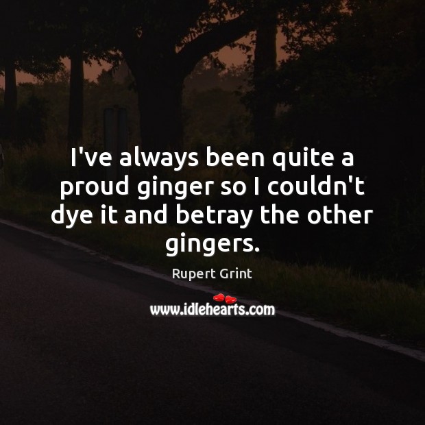 I’ve always been quite a proud ginger so I couldn’t dye it and betray the other gingers. Rupert Grint Picture Quote