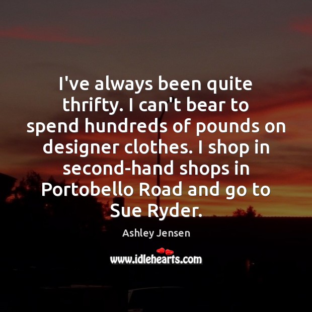 I’ve always been quite thrifty. I can’t bear to spend hundreds of Ashley Jensen Picture Quote