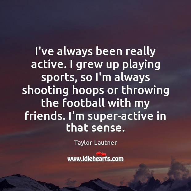 I’ve always been really active. I grew up playing sports, so I’m Taylor Lautner Picture Quote