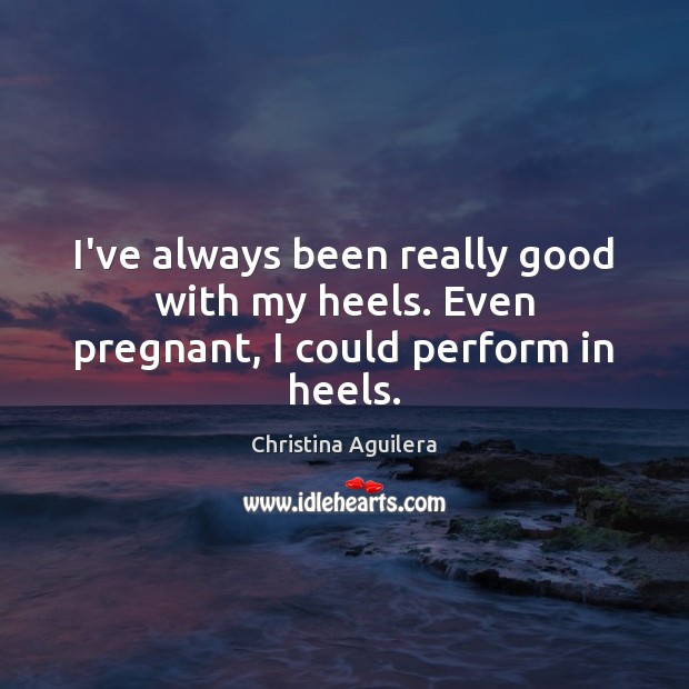I’ve always been really good with my heels. Even pregnant, I could perform in heels. Christina Aguilera Picture Quote