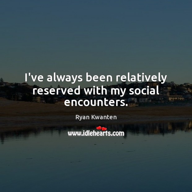 I’ve always been relatively reserved with my social encounters. Ryan Kwanten Picture Quote
