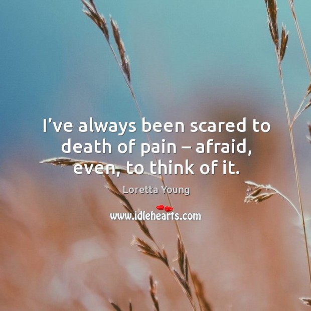 I’ve always been scared to death of pain – afraid, even, to think of it. Loretta Young Picture Quote