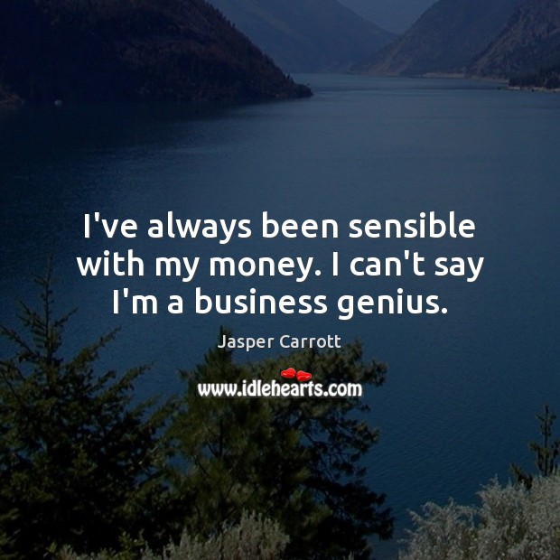 I’ve always been sensible with my money. I can’t say I’m a business genius. Jasper Carrott Picture Quote