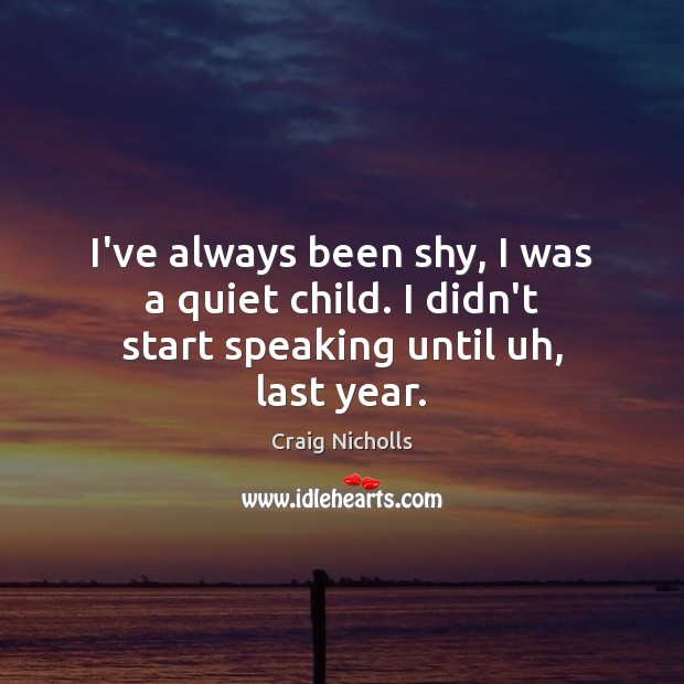 I’ve always been shy, I was a quiet child. I didn’t start speaking until uh, last year. Image