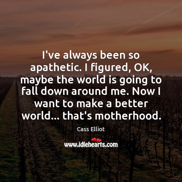 I’ve always been so apathetic. I figured, OK, maybe the world is Cass Elliot Picture Quote