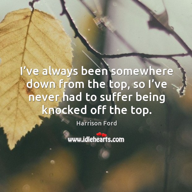 I’ve always been somewhere down from the top, so I’ve never had to suffer being knocked off the top. Image